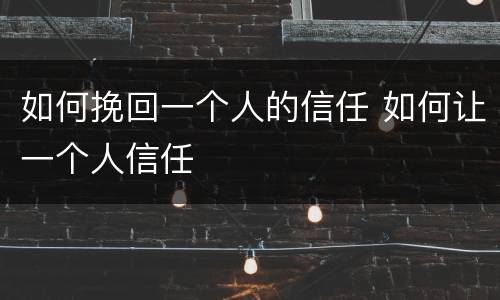 如何挽回一个人的信任 如何让一个人信任