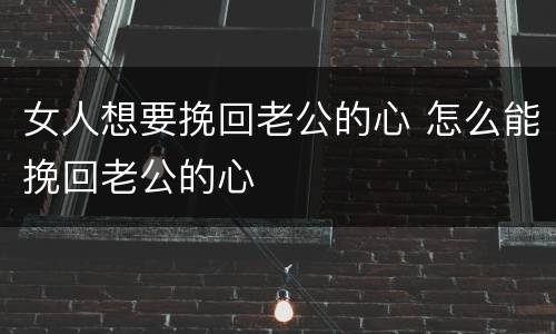 女人想要挽回老公的心 怎么能挽回老公的心