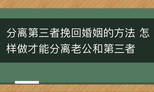 分离第三者挽回婚姻的方法 怎样做才能分离老公和第三者