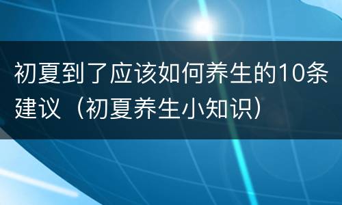 初夏到了应该如何养生的10条建议（初夏养生小知识）