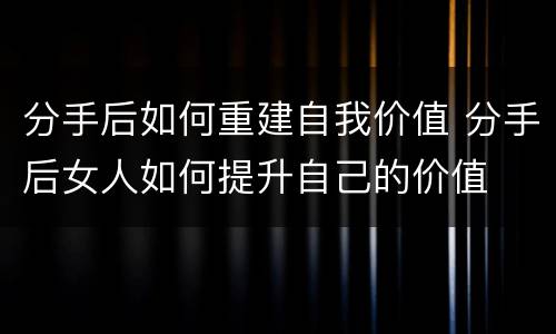 分手后如何重建自我价值 分手后女人如何提升自己的价值