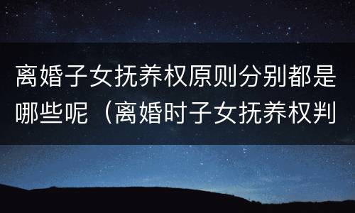 离婚子女抚养权原则分别都是哪些呢（离婚时子女抚养权判定标准）