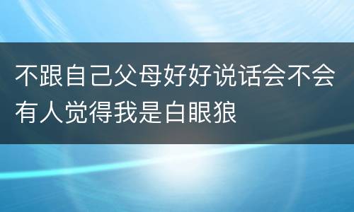 不跟自己父母好好说话会不会有人觉得我是白眼狼