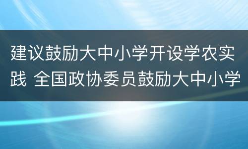 建议鼓励大中小学开设学农实践 全国政协委员鼓励大中小学开设学农实践,对此你怎么看?