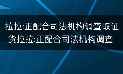 拉拉:正配合司法机构调查取证 货拉拉:正配合司法机构调查取证
