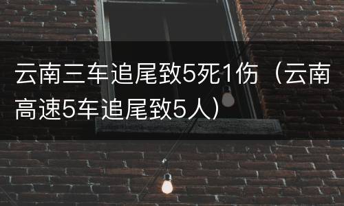 云南三车追尾致5死1伤（云南高速5车追尾致5人）