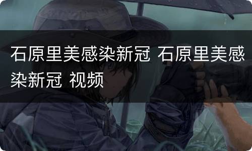 石原里美感染新冠 石原里美感染新冠 视频