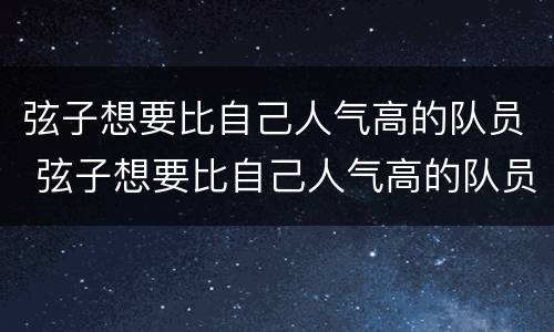 弦子想要比自己人气高的队员 弦子想要比自己人气高的队员 新闻