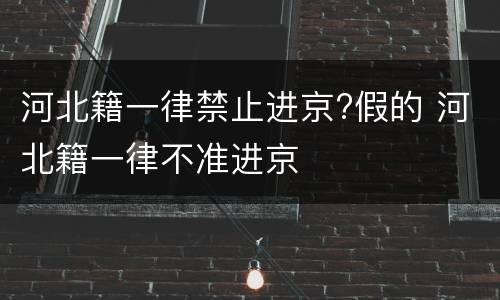 河北籍一律禁止进京?假的 河北籍一律不准进京