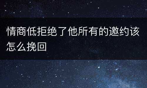 情商低拒绝了他所有的邀约该怎么挽回