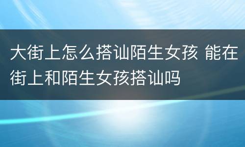 大街上怎么搭讪陌生女孩 能在街上和陌生女孩搭讪吗