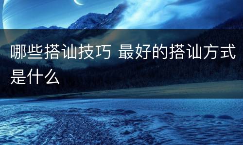 哪些搭讪技巧 最好的搭讪方式是什么