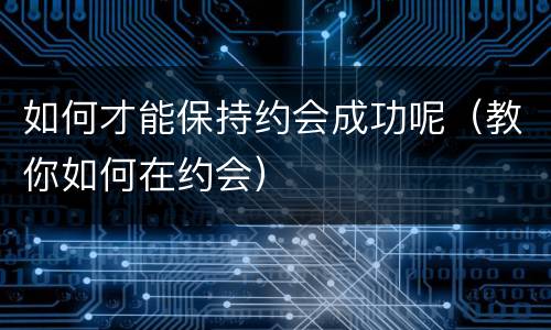 如何才能保持约会成功呢（教你如何在约会）