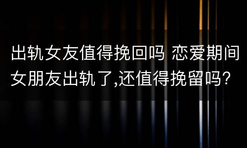 出轨女友值得挽回吗 恋爱期间女朋友出轨了,还值得挽留吗?