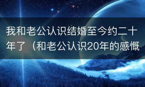 我和老公认识结婚至今约二十年了（和老公认识20年的感慨）