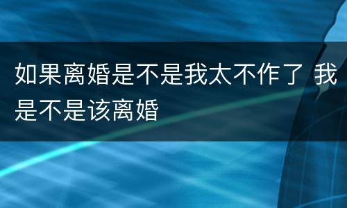 如果离婚是不是我太不作了 我是不是该离婚