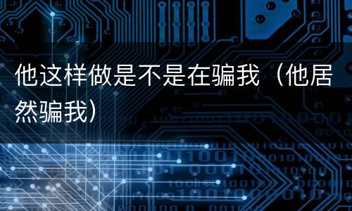 他这样做是不是在骗我（他居然骗我）