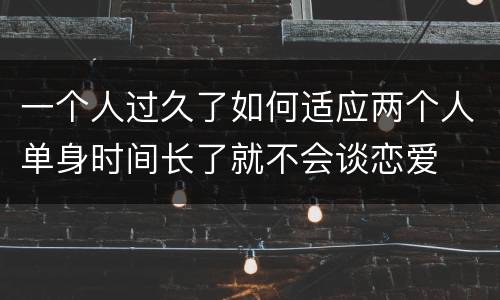 一个人过久了如何适应两个人单身时间长了就不会谈恋爱