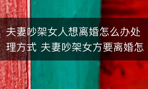 夫妻吵架女人想离婚怎么办处理方式 夫妻吵架女方要离婚怎么办