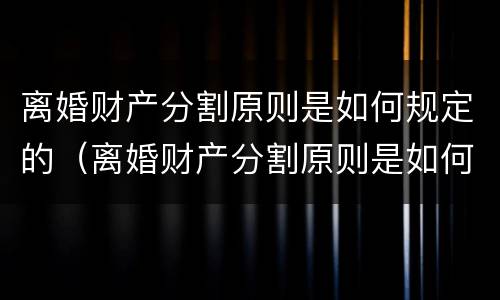 离婚财产分割原则是如何规定的（离婚财产分割原则是如何规定的呢）