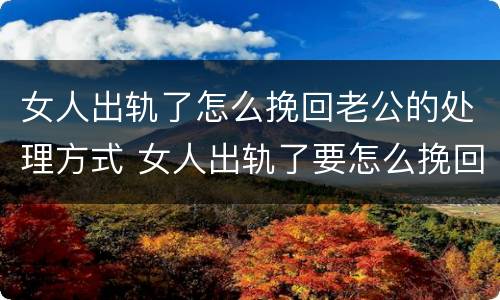 女人出轨了怎么挽回老公的处理方式 女人出轨了要怎么挽回老公