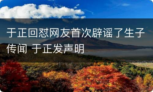 于正回怼网友首次辟谣了生子传闻 于正发声明
