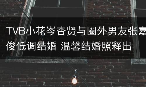 TVB小花岑杏贤与圈外男友张嘉俊低调结婚 温馨结婚照释出