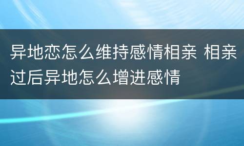 异地恋怎么维持感情相亲 相亲过后异地怎么增进感情