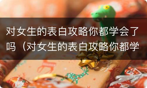 对女生的表白攻略你都学会了吗（对女生的表白攻略你都学会了吗怎么回答）