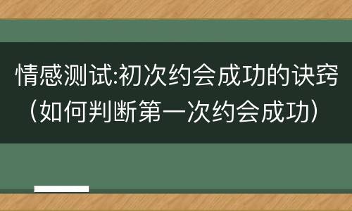 情感测试:初次约会成功的诀窍（如何判断第一次约会成功）