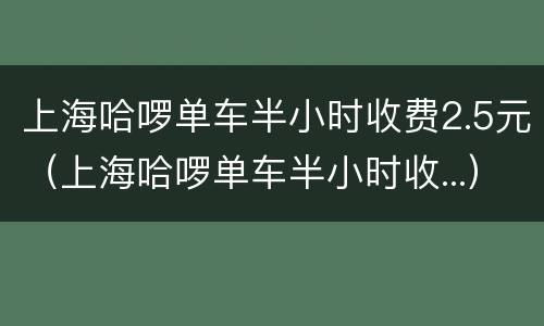 上海哈啰单车半小时收费2.5元（上海哈啰单车半小时收...）