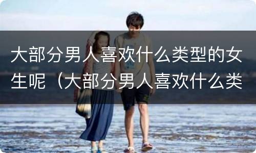 大部分男人喜欢什么类型的女生呢（大部分男人喜欢什么类型的女生呢图片）