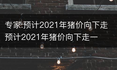 专家:预计2021年猪价向下走 预计2021年猪价向下走一