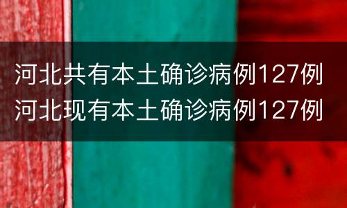 河北共有本土确诊病例127例 河北现有本土确诊病例127例