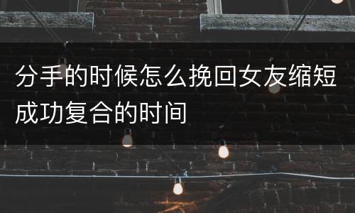 分手的时候怎么挽回女友缩短成功复合的时间