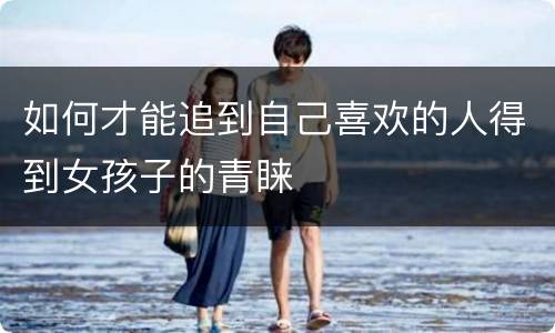 如何才能追到自己喜欢的人得到女孩子的青睐
