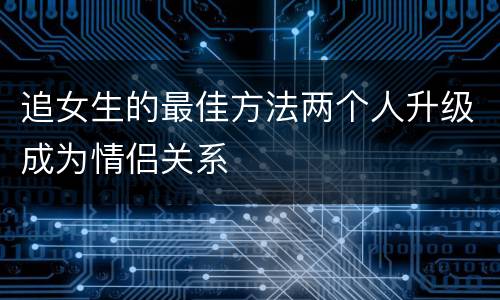 追女生的最佳方法两个人升级成为情侣关系