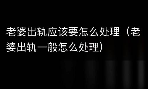 老婆出轨应该要怎么处理（老婆出轨一般怎么处理）