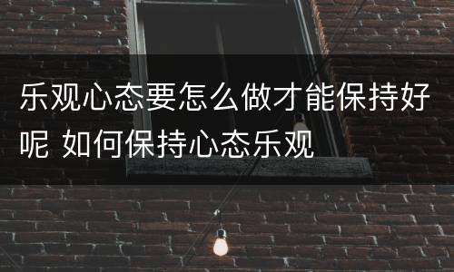 乐观心态要怎么做才能保持好呢 如何保持心态乐观