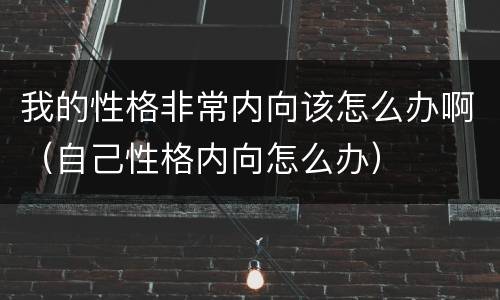 我的性格非常内向该怎么办啊（自己性格内向怎么办）