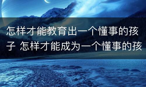 怎样才能教育出一个懂事的孩子 怎样才能成为一个懂事的孩子