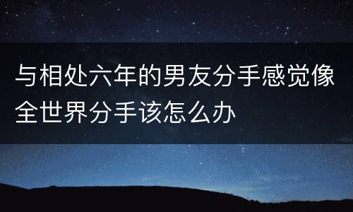 与相处六年的男友分手感觉像全世界分手该怎么办