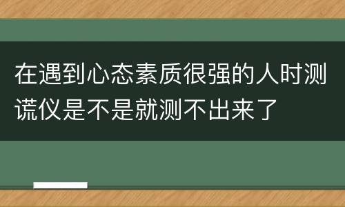 在遇到心态素质很强的人时测谎仪是不是就测不出来了