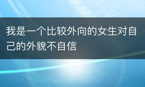 我是一个比较外向的女生对自己的外貌不自信