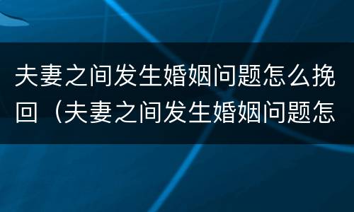 夫妻之间发生婚姻问题怎么挽回（夫妻之间发生婚姻问题怎么挽回男方）