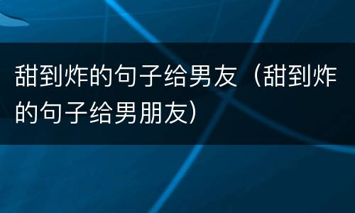 甜到炸的句子给男友（甜到炸的句子给男朋友）