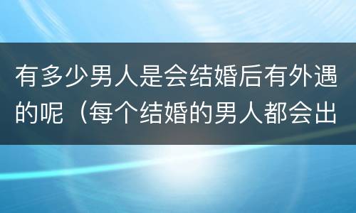 有多少男人是会结婚后有外遇的呢（每个结婚的男人都会出轨吗）