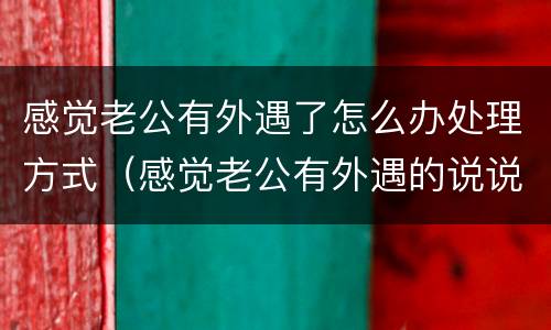 感觉老公有外遇了怎么办处理方式（感觉老公有外遇的说说）