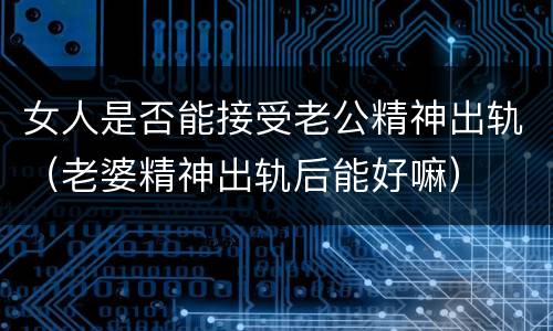 女人是否能接受老公精神出轨（老婆精神出轨后能好嘛）