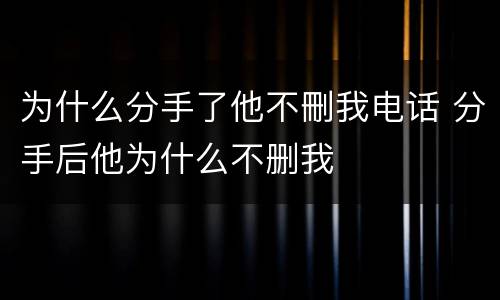 为什么分手了他不刪我电话 分手后他为什么不删我